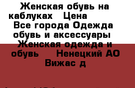 Женская обувь на каблуках › Цена ­ 1 000 - Все города Одежда, обувь и аксессуары » Женская одежда и обувь   . Ненецкий АО,Вижас д.